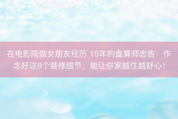 在电影院做女朋友经历 15年的盘算师忠告：作念好这8个装修细节，能让你家越住越舒心！