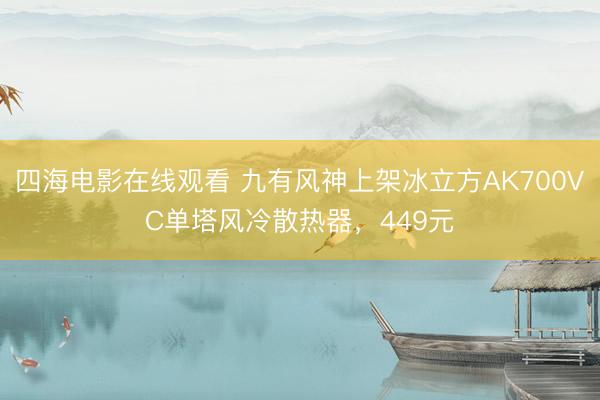 四海电影在线观看 九有风神上架冰立方AK700VC单塔风冷散热器，449元