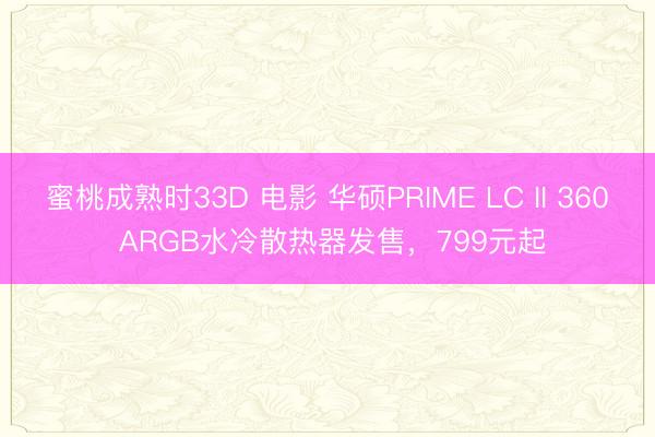 蜜桃成熟时33D 电影 华硕PRIME LC II 360 ARGB水冷散热器发售，799元起