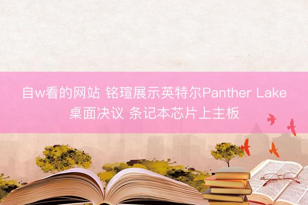 自w看的网站 铭瑄展示英特尔Panther Lake桌面决议 条记本芯片上主板