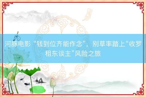 河豚电影 “钱到位齐能作念”，别草率踏上“收罗租东谈主”风险之旅