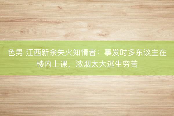 色男 江西新余失火知情者：事发时多东谈主在楼内上课，浓烟太大逃生穷苦
