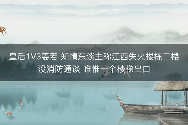 皇后1V3姜若 知情东谈主称江西失火楼栋二楼没消防通谈 唯惟一个楼梯出口
