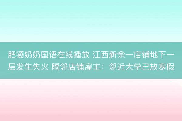 肥婆奶奶国语在线播放 江西新余一店铺地下一层发生失火 隔邻店铺雇主：邻近大学已放寒假