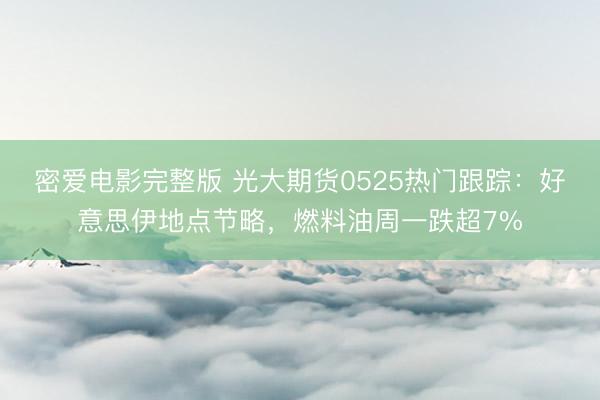 密爱电影完整版 光大期货0525热门跟踪：好意思伊地点节略，燃料油周一跌超7%