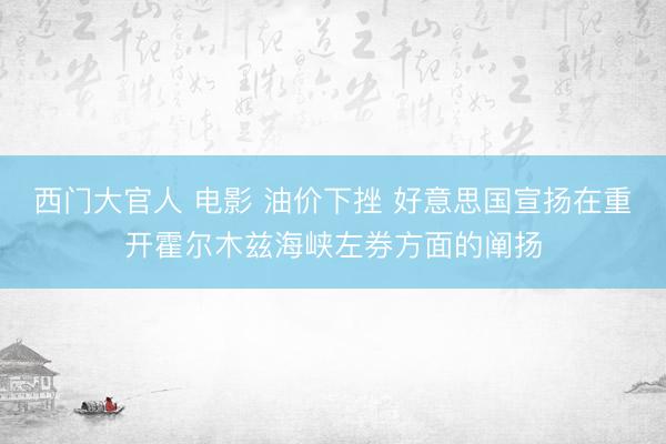 西门大官人 电影 油价下挫 好意思国宣扬在重开霍尔木兹海峡左券方面的阐扬