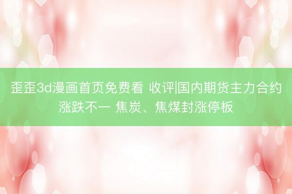 歪歪3d漫画首页免费看 收评|国内期货主力合约涨跌不一 焦炭、焦煤封涨停板