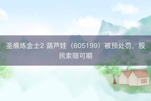 圣痕炼金士2 葫芦娃（605199）被预处罚，股民索赔可期