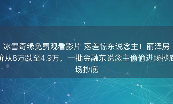 冰雪奇缘免费观看影片 落差惊东说念主！丽泽房价从8万跌至4.9万，一批金融东说念主偷偷进场抄底