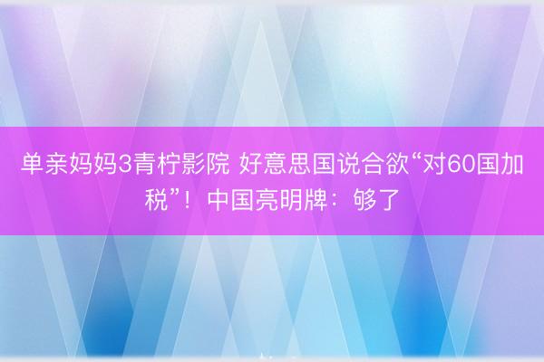 单亲妈妈3青柠影院 好意思国说合欲“对60国加税”!中国亮明牌:够了