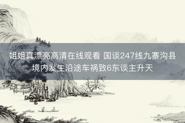 姐姐真漂亮高清在线观看 国谈247线九寨沟县境内发生沿途车祸致6东谈主升天