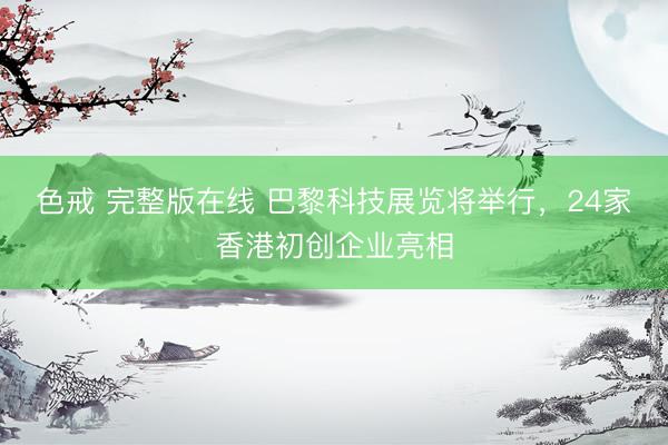 色戒 完整版在线 巴黎科技展览将举行，24家香港初创企业亮相