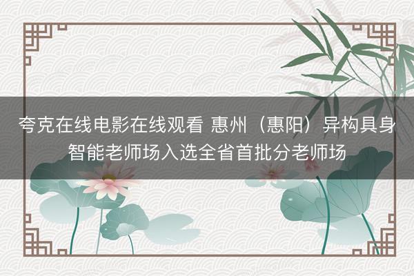 夸克在线电影在线观看 惠州（惠阳）异构具身智能老师场入选全省首批分老师场