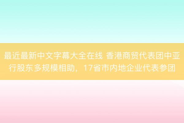 最近最新中文字幕大全在线 香港商贸代表团中亚行股东多规模相助，17省市内地企业代表参团