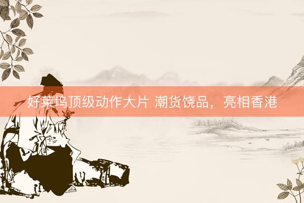 好莱坞顶级动作大片 潮货饶品,亮相香港