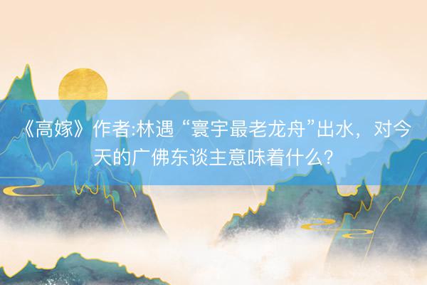 《高嫁》作者:林遇 “寰宇最老龙舟”出水，对今天的广佛东谈主意味着什么？
