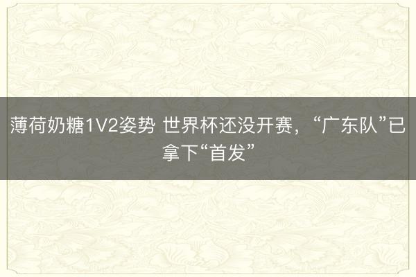 薄荷奶糖1V2姿势 世界杯还没开赛，“广东队”已拿下“首发”