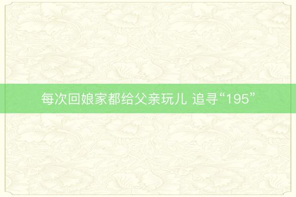 每次回娘家都给父亲玩儿 追寻“195”