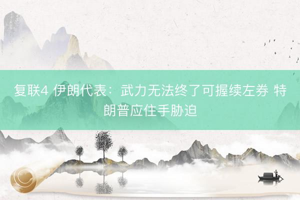复联4 伊朗代表：武力无法终了可握续左券 特朗普应住手胁迫