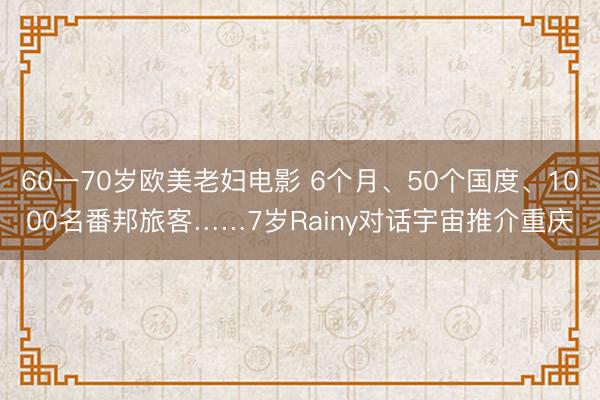 60一70岁欧美老妇电影 6个月、50个国度、1000名番邦旅客……7岁Rainy对话宇宙推介重庆