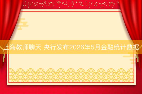 上海教师聊天 央行发布2026年5月金融统计数据