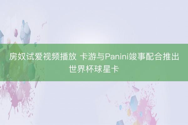 房奴试爱视频播放 卡游与Panini竣事配合推出世界杯球星卡