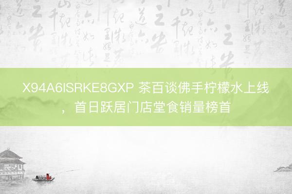 X94A6ISRKE8GXP 茶百谈佛手柠檬水上线，首日跃居门店堂食销量榜首