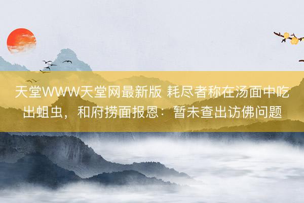 天堂WWW天堂网最新版 耗尽者称在汤面中吃出蛆虫，和府捞面报恩：暂未查出访佛问题
