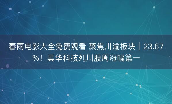 春雨电影大全免费观看 聚焦川渝板块｜23.67%！昊华科技列川股周涨幅第一