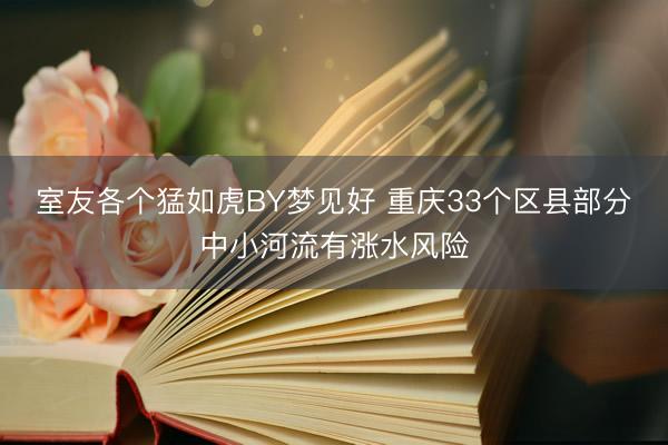 室友各个猛如虎BY梦见好 重庆33个区县部分中小河流有涨水风险