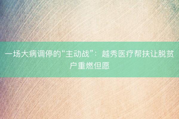 一场大病调停的“主动战”：越秀医疗帮扶让脱贫户重燃但愿