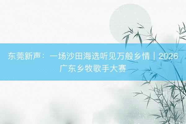 东莞新声：一场沙田海选听见万般乡情｜2026广东乡牧歌手大赛