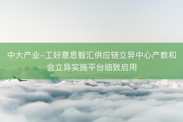 中大产业-工好意思智汇供应链立异中心产教和会立异实施平台细致启用