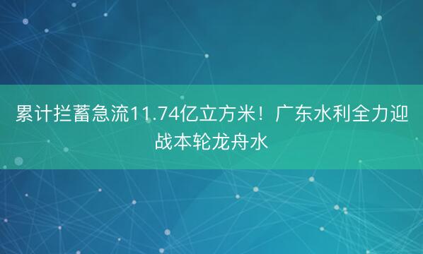 累计拦蓄急流11.74亿立方米！广东水利全力迎战本轮龙舟水