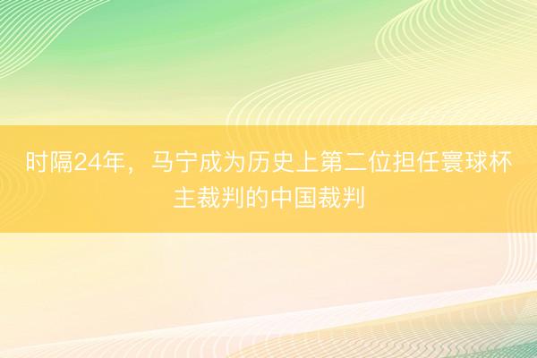 时隔24年，马宁成为历史上第二位担任寰球杯主裁判的中国裁判
