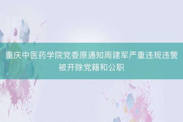 重庆中医药学院党委原通知周建军严重违规违警被开除党籍和公职
