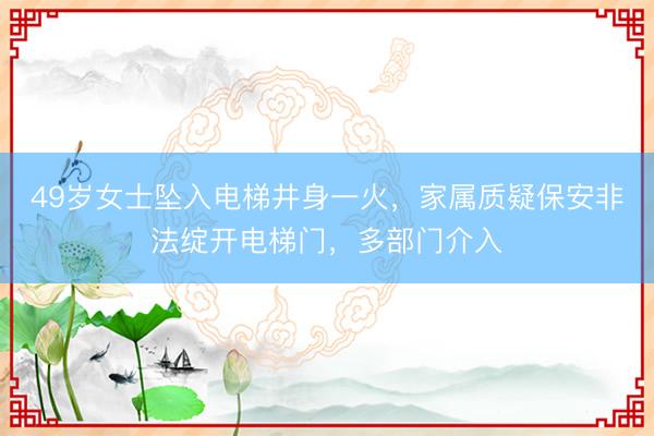 49岁女士坠入电梯井身一火，家属质疑保安非法绽开电梯门，多部门介入