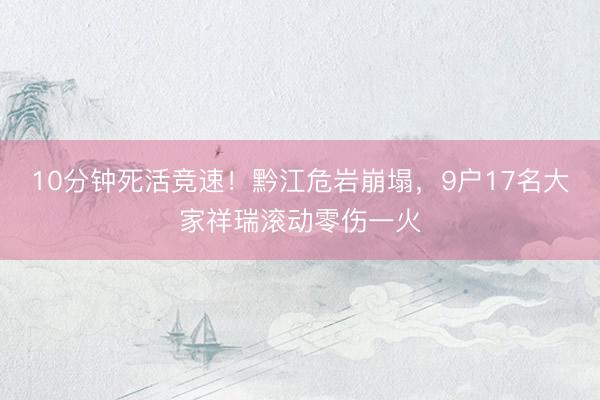 10分钟死活竞速！黔江危岩崩塌，9户17名大家祥瑞滚动零伤一火