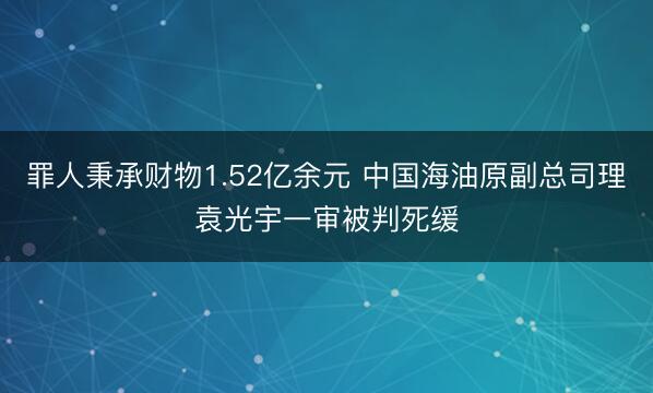 罪人秉承财物1.52亿余元 中国海油原副总司理袁光宇一审被判死缓