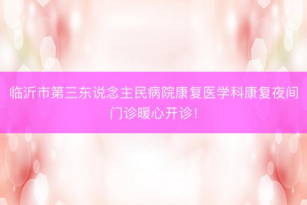 临沂市第三东说念主民病院康复医学科康复夜间门诊暖心开诊！