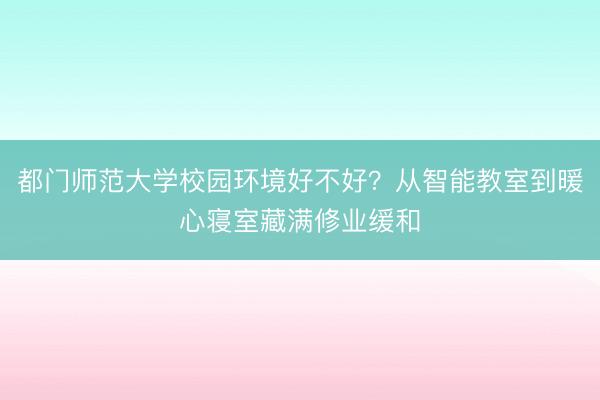 都门师范大学校园环境好不好？从智能教室到暖心寝室藏满修业缓和