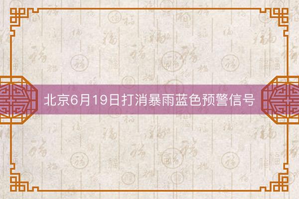 北京6月19日打消暴雨蓝色预警信号