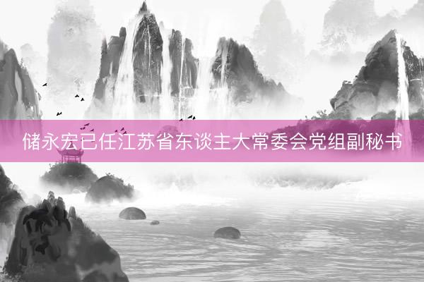 储永宏已任江苏省东谈主大常委会党组副秘书
