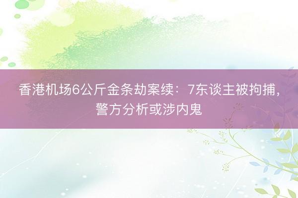 香港机场6公斤金条劫案续:7东谈主被拘捕,警方分析或涉内鬼