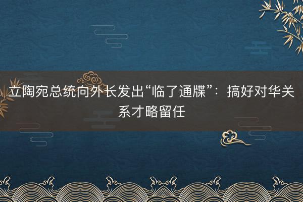 立陶宛总统向外长发出“临了通牒”：搞好对华关系才略留任