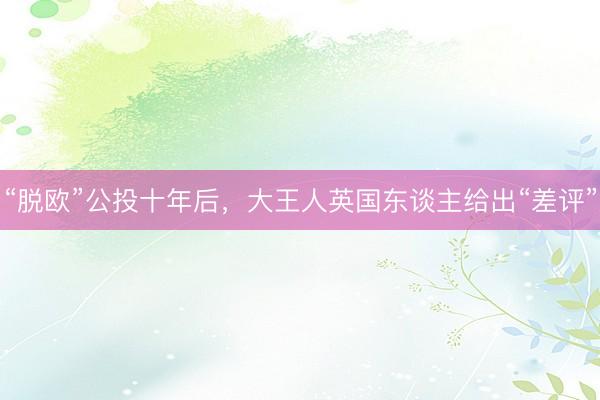 “脱欧”公投十年后，大王人英国东谈主给出“差评”