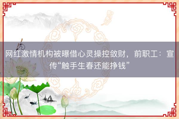 网红激情机构被曝借心灵操控敛财，前职工：宣传“触手生春还能挣钱”