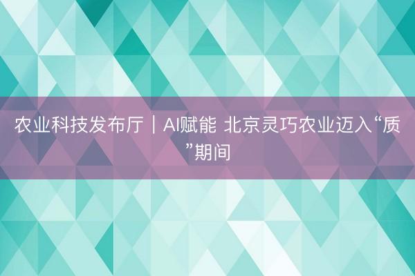 农业科技发布厅｜AI赋能 北京灵巧农业迈入“质”期间