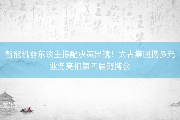 智能机器东谈主拣配决策出镜！太古集团携多元业务亮相第四届链博会