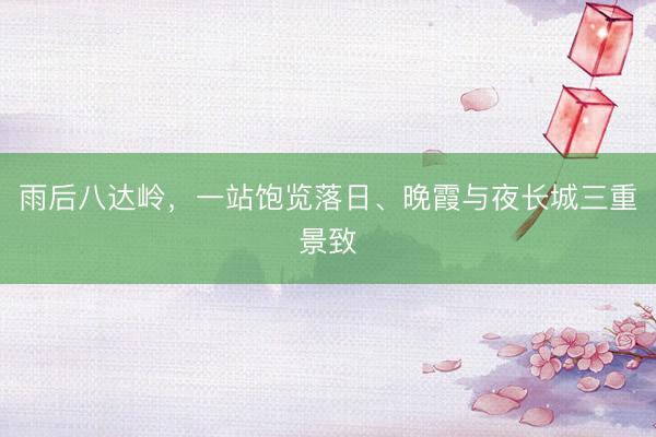 雨后八达岭，一站饱览落日、晚霞与夜长城三重景致